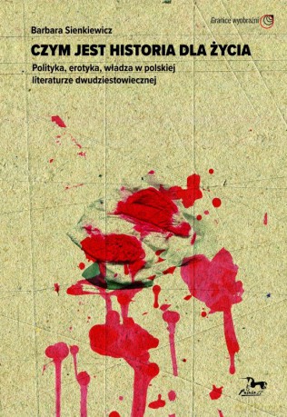 Czym jest historia dla życia. Polityka, erotyka, władza w polskiej literaturze dwudziestowiecznej - Barbara Sienkiewicz [KSIĄŻKA]