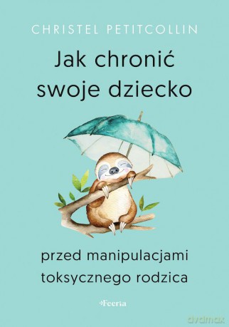 Jak chronić swoje dziecko przed manipulacjami toksycznego rodzica - Petitcollin Christel [KSIĄŻKA]