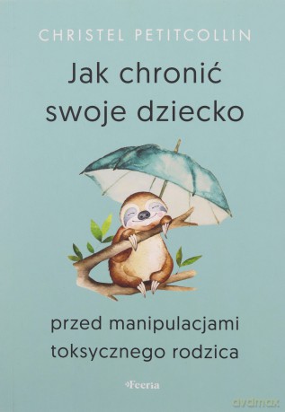 Jak chronić swoje dziecko przed manipulacjami toksycznego rodzica - Petitcollin Christel [KSIĄŻKA]