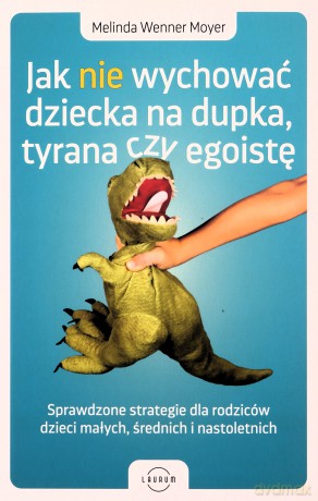 Jak nie wychować dziecka na dupka, tyrana czy egoistę. Sprawdzone strategie dla rodziców - Melinda Wenner Moyer [KSIĄŻKA]