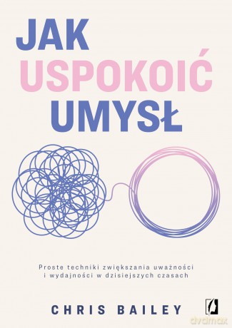 Jak uspokoić umysł. Proste techniki zwiększania uważności i wydajności w dzisiejszych czasach - Chris Bailey [KSIĄŻKA]