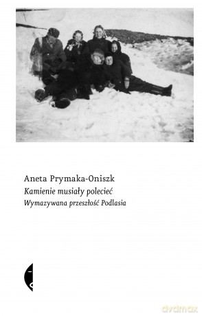 Kamienie musiały polecieć. Wymazywana przeszłość Podlasia - Aneta Prymaka-Oniszk [KSIĄŻKA]
