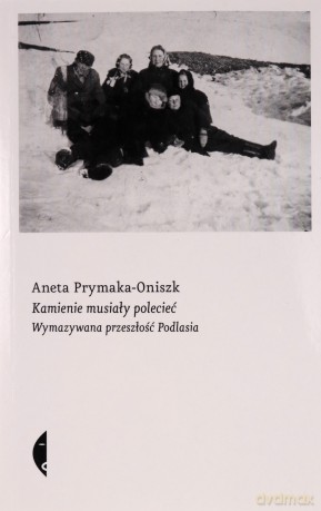 Kamienie musiały polecieć. Wymazywana przeszłość Podlasia - Aneta Prymaka-Oniszk [KSIĄŻKA]