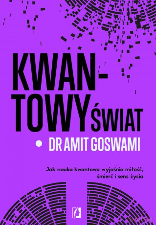 Kwantowy świat. Jak nauka kwantowa wyjaśnia miłość, śmierć i sens życia - Amit Goswami [KSIĄŻKA]