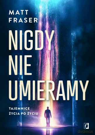 Nigdy nie umieramy. Tajemnice życia po życiu - Matt Fraser [KSIĄŻKA]