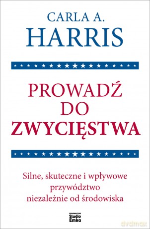 Prowadź do zwycięstwa. Silne, skuteczne i wpływowe przywództwo niezależnie od środowiska - Carla A. Harris [KSIĄŻKA]