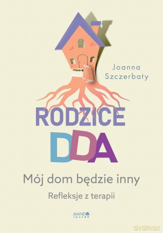 Rodzice DDA. Mój dom będzie inny. Refleksje z terapii - Joanna Szczerbaty [KSIĄŻKA]
