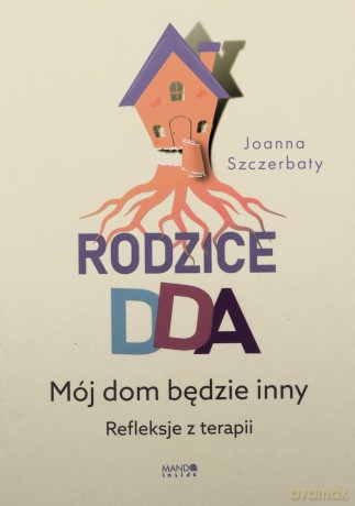 Rodzice DDA. Mój dom będzie inny. Refleksje z terapii - Joanna Szczerbaty [KSIĄŻKA]