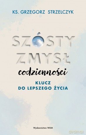 Szósty zmysł codzienności. Klucz do lepszego życia - Grzegorz Strzelczyk [KSIĄŻKA]