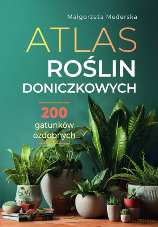 Atlas roślin doniczkowych. 200 gatunków ozdobnych - Małgorzata Mederska [KSIĄŻKA]