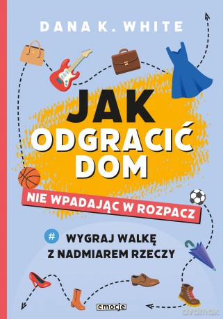 Jak odgracić dom, nie wpadając w rozpacz. Wygraj walkę z nadmiarem rzeczy - Dana K. White [KSIĄŻKA]
