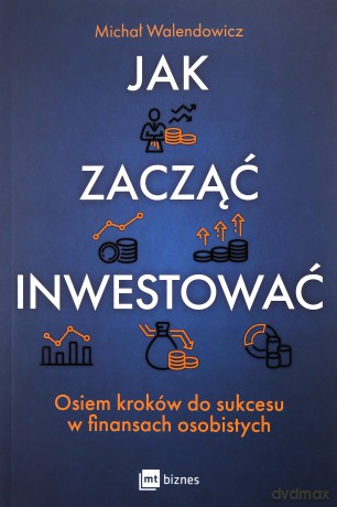 Jak zacząć inwestować? Osiem kroków do sukcesu w finansach osobistych - Michał Walendowicz [KSIĄŻKA]