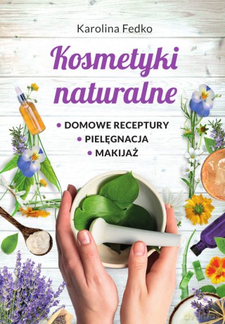 Kosmetyki naturalne. Domowe receptury, pielęgnacja, makijaż - Karolina Fedko [KSIĄŻKA]