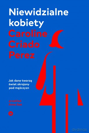 Niewidzialne kobiety. Jak dane tworzą świat skrojony pod mężczyzn - Caroline Criado Perez [KSIĄŻKA]
