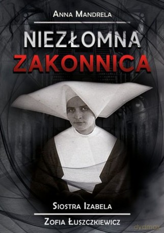 Niezłoma zakonnica. Siostra Izabela Zofia Łuszkiewicz - Anna Mandrela [KSIĄŻKA]
