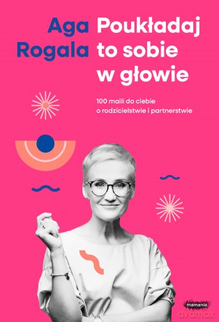 Poukładaj to sobie w głowie. 100 maili do Ciebie o rodzicielstwie i partnerstwie - Agnieszka Rogala [KSIĄŻKA]