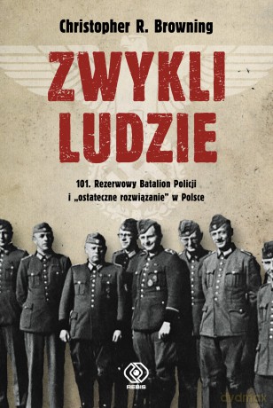 Zwykli ludzie. 101. Rezerwowy Batalion Policji i "ostateczne rozwiązanie" w Polsce - Christopher R. Browning [KSIĄŻKA]