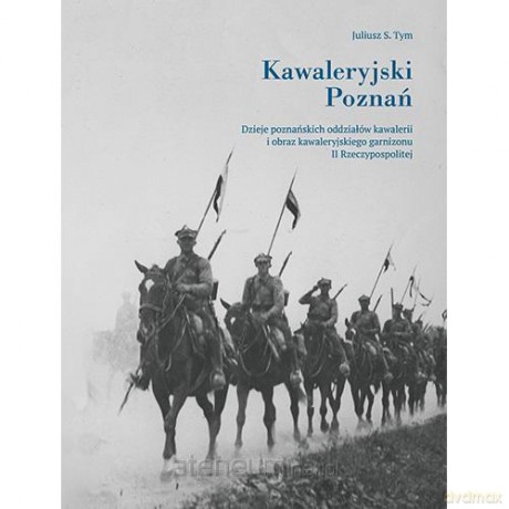 Kawaleryjski Poznań. Dzieje poznańskich oddziałów - Juliusz S. Tym [KSIĄŻKA]