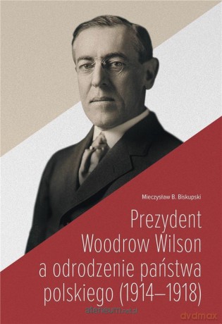 Prezydent Woodrow Wilson a odrodzenie państwa... - Mieczysław B. Biskupski [KSIĄŻKA]