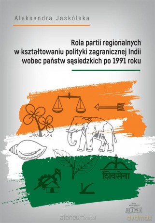 Rola partii regionalnych w kształtowaniu polityki zagranicznej Indii wobec państw sąsiedzkich po 1991 roku - Aleksandra Jaskólska [KSIĄŻKA]