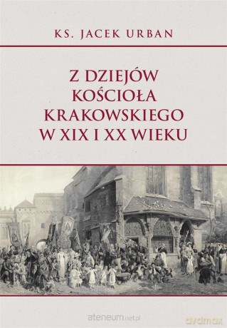 Z dziejów Kościoła krakowskiego w XIX i XX wieku - Jacek Urban [KSIĄŻKA]