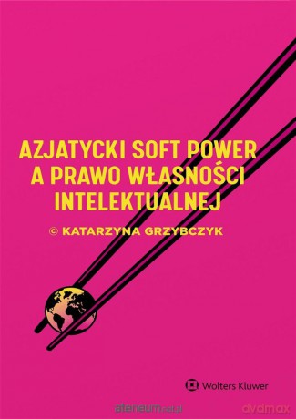 Azjatycki soft power a prawo własności intelektualnej - Katarzyna Grzybczyk [KSIĄŻKA]