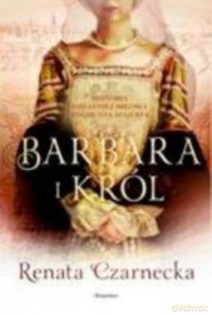 Barbara I Król Historia Ostatniej Miłości Zygmunta Augusta - Renata Czarnecka [KSIĄŻKA]
