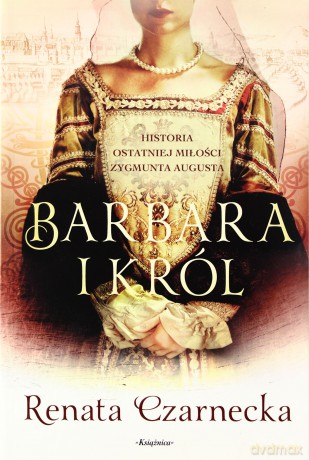 Barbara I Król Historia Ostatniej Miłości Zygmunta Augusta - Renata Czarnecka [KSIĄŻKA]