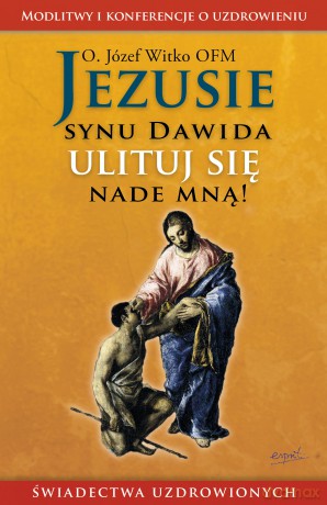 Jezusie, synu Dawida, ulituj się nade mną. Modlitwy, medytacje, świadectwa ludzi uzdrowionych - Józef Witko [KSIĄŻKA]