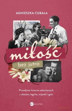 Miłość bez jutra. Prawdziwe historie zakochanych z obozów, łagrów, więzień i gett - Agnieszka Cubała [KSIĄŻKA]