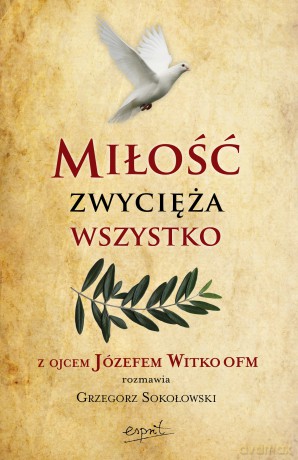 Miłość zwycięża wszystko. Z Ojcem Józefem Witko OFM rozmawia Grzegorz Sokołowski - Józef Witko [KSIĄŻKA]