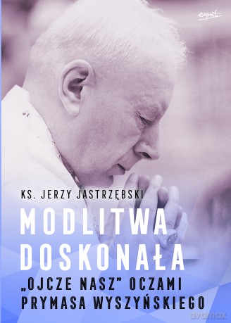 Modlitwa doskonała. "Ojcze nasz" oczami prymasa Wyszyńskiego - Jerzy Jastrzębski [KSIĄŻKA]