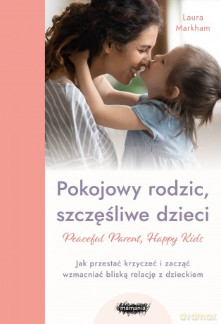 Pokojowy rodzic, szczęśliwe dzieci. Peaceful Parent, Happy Kids. Jak przestać krzyczeć i zacząć wzmacniać bliską relację z dzieckiem - Laura Markham [KSIĄŻKA]