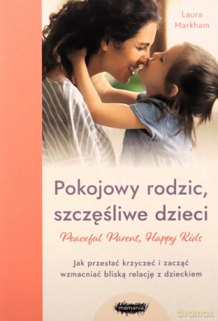 Pokojowy rodzic, szczęśliwe dzieci. Peaceful Parent, Happy Kids. Jak przestać krzyczeć i zacząć wzmacniać bliską relację z dzieckiem - Laura Markham [KSIĄŻKA]