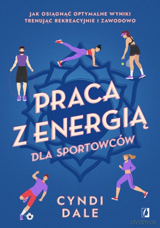 Praca z energią dla sportowców. Jak osiągnąć optymalne wyniki trenując rekreacyjnie i zawodowo - Cyndi Dale [KSIĄŻKA]