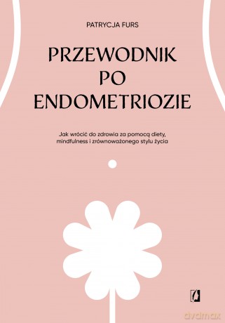 Przewodnik po endometriozie. Jak wrócić do zdrowia za pomocą diety, mindfulness i zrównoważonego stylu życia - Patrycja Furs [KSIĄŻKA]