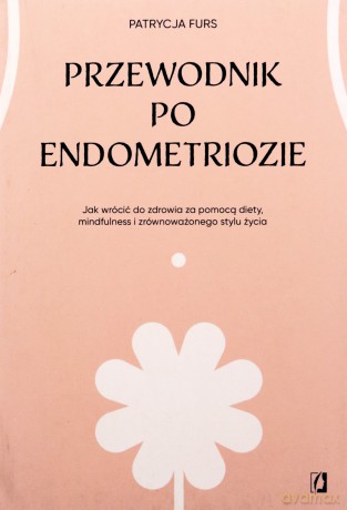 Przewodnik po endometriozie. Jak wrócić do zdrowia za pomocą diety, mindfulness i zrównoważonego stylu życia - Patrycja Furs [KSIĄŻKA]