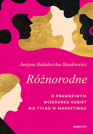 Różnorodne. O prawdziwym wizerunku kobiet nie tylko w marketingu - Justyna Bakalarska-Stankiewicz [KSIĄŻKA]
