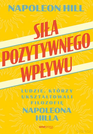 Siła pozytywnego wpływu. Ludzie, którzy ukształtowali filozofię Napoleona Hilla - Napoleon Hill [KSIĄŻKA]