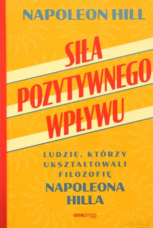 Siła pozytywnego wpływu. Ludzie, którzy ukształtowali filozofię Napoleona Hilla - Napoleon Hill [KSIĄŻKA]