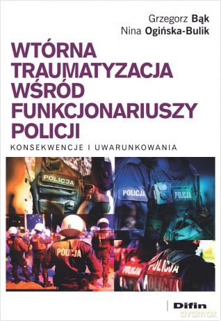 Wtórna traumatyzacja wśród funkcjonariuszy policji. Konsekwencje i uwarunkowania - Grzegorz Bąk, Nina Ogińska-Bulik [KSIĄŻKA]