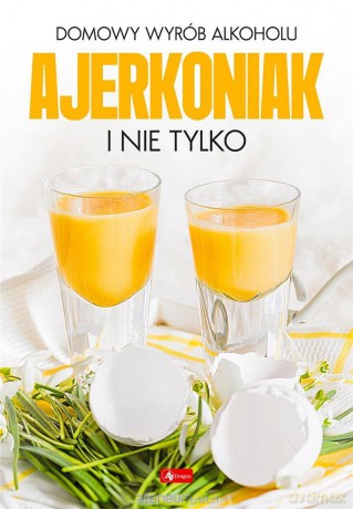 Domowy wyrób alkoholu - Ajerkoniak i nie tylko [KSIĄŻKA]