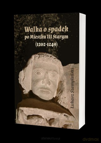 Walka o spadek po Mieszku III Starym (1202-1249) - Łukasz Szempliński [KSIĄŻKA]