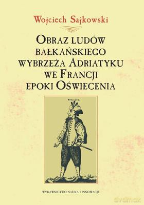 Obraz Ludów Bałkańskiego Wybrzeża Adriatyku We Francji Epoki Oświecenia - Wojciech Sajkowski [KSIĄŻKA]