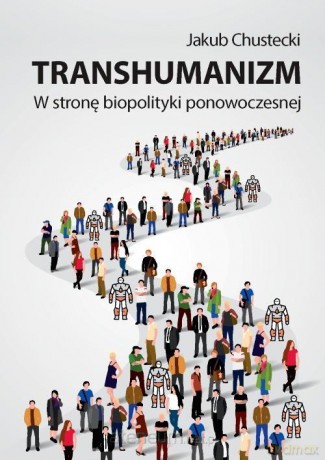 Transhumanizm. W stronę biopolityki ponowoczesnej - Jakub Chustecki [KSIĄŻKA]