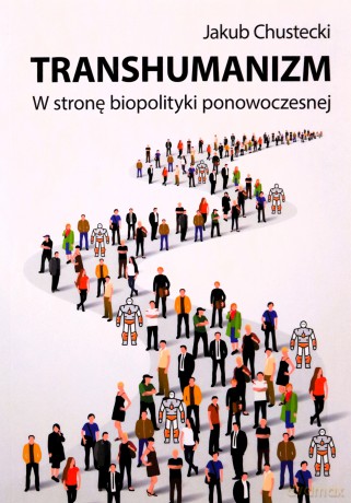 Transhumanizm. W stronę biopolityki ponowoczesnej - Jakub Chustecki [KSIĄŻKA]