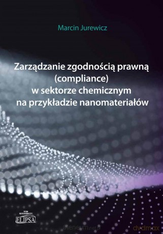 Zarządzanie zgodnością prawną (compilance) w sektorze chemicznym na przykładzie nanomateriałów - Marcin Jurewicz [KSIĄŻKA]