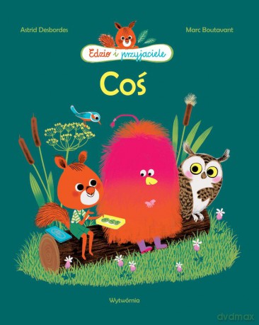 Coś. Edzio i przyjaciele - Astrid Desbordes [KSIĄŻKA]
