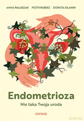 Endometrioza. Nie taka Twoja uroda - Anna Paluszak, Piotr Rubisz, Dorota Olanin [KSIĄŻKA]