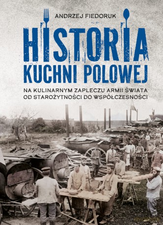 Historia kuchni polowej. Na kulinarnym zapleczu armii świata - od starożytności do współczesności - Andrzej Fiedoruk [KSIĄŻKA]